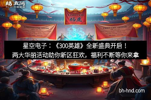 星空电子：《300英雄》全新盛典开启！两大华丽活动助你新区狂欢，福利不断等你来拿