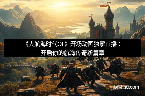 《大航海时代OL》开场动画独家首播：开启你的航海传奇新篇章