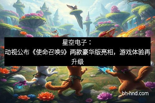 星空电子：动视公布《使命召唤9》两款豪华版亮相，游戏体验再升级