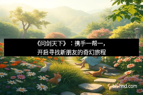 《问剑天下》：携手一帮一，开启寻找新朋友的奇幻旅程